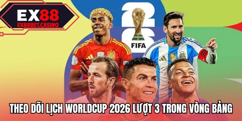 Theo dõi lịch Worldcup 2026 lượt 3 trong vòng bảng
